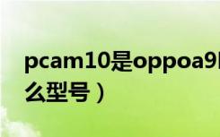 pcam10是oppoa9吗（pcam10是oppo什么型号）