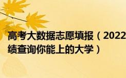 高考大数据志愿填报（2022年高考志愿大数据查询：输入成绩查询你能上的大学）