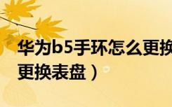 华为b5手环怎么更换电池（华为B5手环怎么更换表盘）