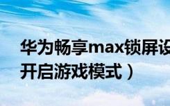 华为畅享max锁屏设置（华为畅享max怎么开启游戏模式）