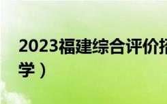 2023福建综合评价招生院校名单（有哪些大学）