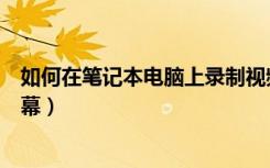 如何在笔记本电脑上录制视频（如何在笔记本电脑上录制屏幕）