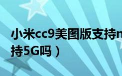 小米cc9美图版支持nfc吗（小米cc9美图版支持5G吗）