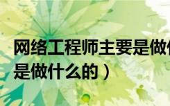 网络工程师主要是做什么的（网络工程师主要是做什么的）