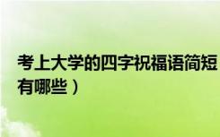 考上大学的四字祝福语简短（祝福考上大学的祝福语四字的有哪些）