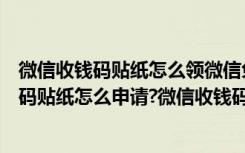 微信收钱码贴纸怎么领微信免费领取收钱码贴纸（微信收钱码贴纸怎么申请?微信收钱码贴纸要钱吗?）