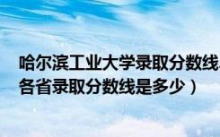 哈尔滨工业大学录取分数线2021年（2021哈尔滨工业大学各省录取分数线是多少）