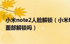 小米note2人脸解锁（小米Note3支持面部解锁吗支持夜间面部解锁吗）