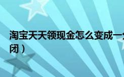 淘宝天天领现金怎么变成一分钱了（淘宝天天领现金怎么关闭）