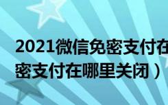 2021微信免密支付在哪里关闭（2021微信免密支付在哪里关闭）