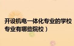 开设机电一体化专业的学校（2022全国开设机电一体化技术专业有哪些院校）