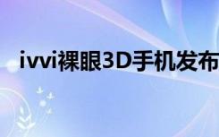 ivvi裸眼3D手机发布2199元4月19日开卖