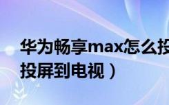 华为畅享max怎么投屏（华为畅享max怎么投屏到电视）