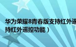 华为荣耀8青春版支持红外遥控吗（荣耀8青春版到底支不支持红外遥控功能）