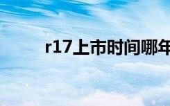 r17上市时间哪年（r17上市时间）