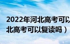 2022年河北高考可以填几个志愿（2022年河北高考可以复读吗）