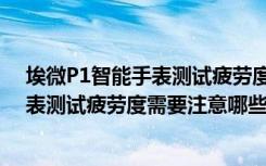 埃微P1智能手表测试疲劳度需要注意哪些（埃微P1智能手表测试疲劳度需要注意哪些）