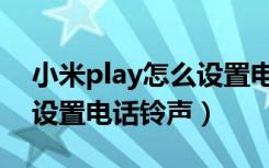 小米play怎么设置电话铃声（小米play怎么设置电话铃声）