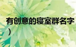 有创意的寝室群名字（好听有内涵的寝室名称）