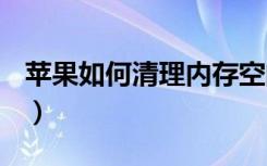 苹果如何清理内存空间（苹果如何清理内存？）