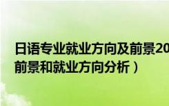 日语专业就业方向及前景2020（2022年商务日语专业就业前景和就业方向分析）