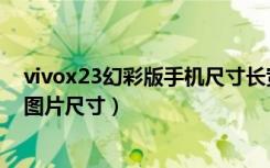 vivox23幻彩版手机尺寸长宽高（vivox23幻彩版怎样修剪图片尺寸）