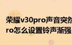 荣耀v30pro声音突然变小要重启（荣耀v30pro怎么设置铃声渐强）