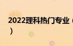 2022理科热门专业（理科二本学什么专业好）