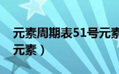 元素周期表51号元素是啥（元素周期表51号元素）