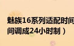 魅族16系列适配时间（魅族16sPro怎么把时间调成24小时制）