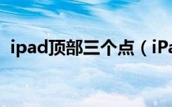 ipad顶部三个点（iPad顶部三个点怎么关）