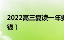 2022高三复读一年要多少学费（一般要多少钱）