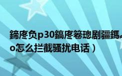 鍗庝负p30鎬庝箞璁剧疆鎷︽埅楠氭壈鐢佃瘽（华为p30pro怎么拦截骚扰电话）