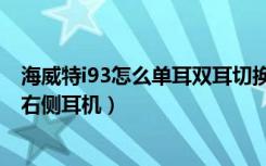 海威特i93怎么单耳双耳切换（海威特i90耳机怎么单独连接右侧耳机）