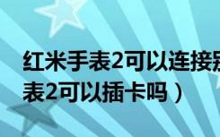 红米手表2可以连接别的运动app吗（红米手表2可以插卡吗）