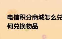 电信积分商城怎么兑换物品 电信积分商城如何兑换物品