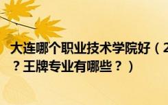 大连哪个职业技术学院好（2022年大连职业技术学院怎么样？王牌专业有哪些？）