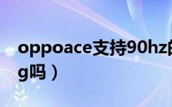 oppoace支持90hz的游戏（oppoace支持5g吗）