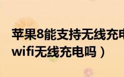 苹果8能支持无线充电吗（苹果iPhone8支持wifi无线充电吗）