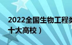 2022全国生物工程类专业大学排名（最好的十大高校）