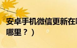 安卓手机微信更新在哪里（安卓微信的更新在哪里？）