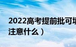 2022高考提前批可填报几个志愿（填报时要注意什么）