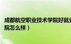 成都航空职业技术学院好就业吗（2022成都航空职业技术学院怎么样）