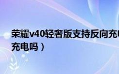 荣耀v40轻奢版支持反向充电吗（荣耀v40轻奢版支持反向充电吗）