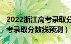 2022浙江高考录取分数线一本（2022浙江高考录取分数线预测）