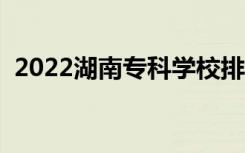 2022湖南专科学校排名（专科院校排行榜）