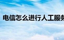 电信怎么进行人工服务 电信如何打人工服务