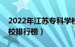 2022年江苏专科学校排名（最新高职高专院校排行榜）