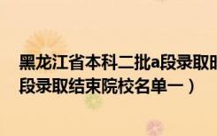 黑龙江省本科二批a段录取时间（黑龙江2022本科第二批A段录取结束院校名单一）