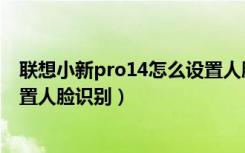 联想小新pro14怎么设置人脸解锁（联想小新pro14怎么设置人脸识别）